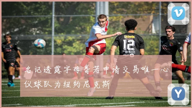 名记透露字母哥若申请交易唯一心仪球队为纽约尼克斯