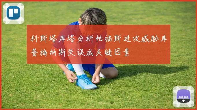 科斯塔库塔分析帕福斯进攻威胁库普梅纳斯失误成关键因素
