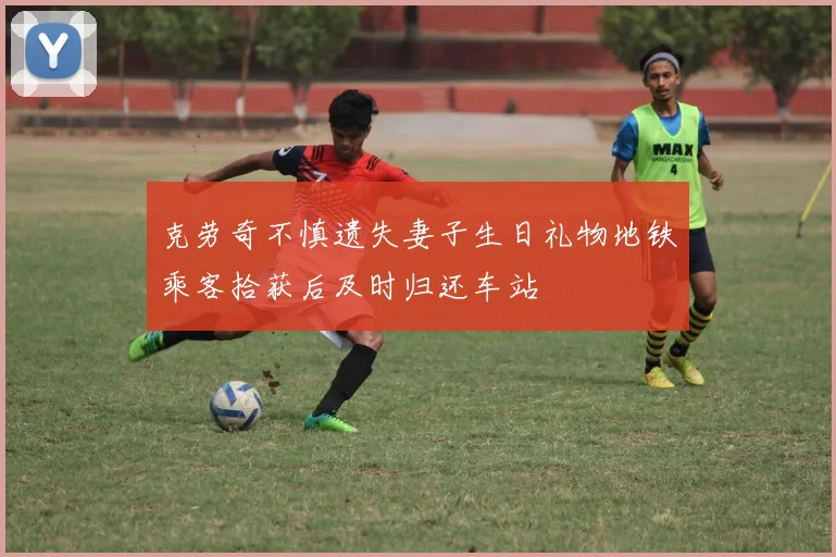 克劳奇不慎遗失妻子生日礼物地铁乘客拾获后及时归还车站