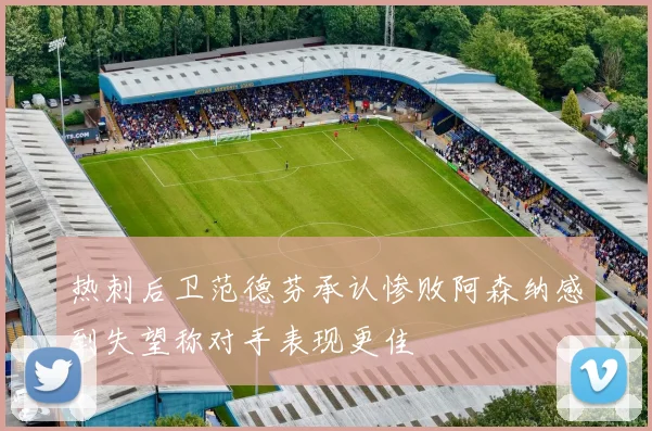 热刺后卫范德芬承认惨败阿森纳感到失望称对手表现更佳
