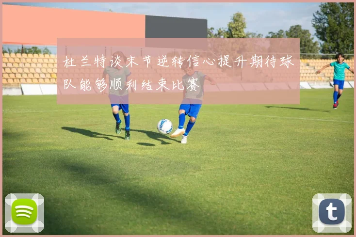 杜兰特谈末节逆转信心提升期待球队能够顺利结束比赛