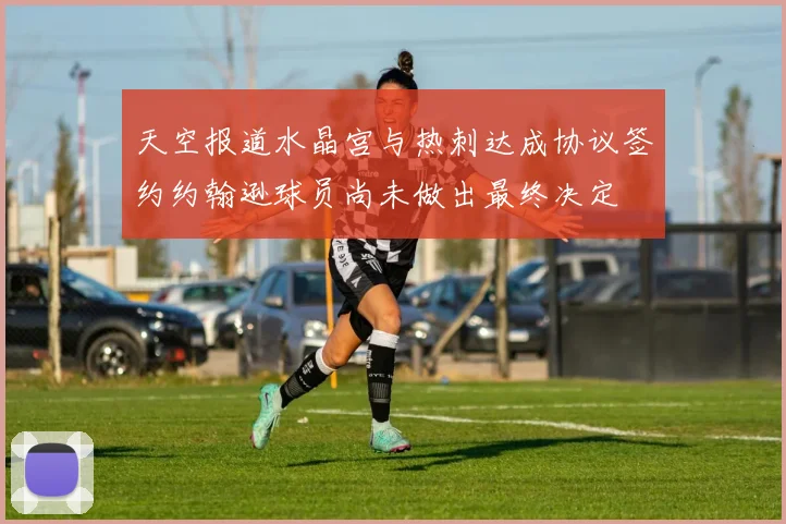 天空报道水晶宫与热刺达成协议签约约翰逊球员尚未做出最终决定