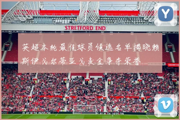 英超本轮最佳球员候选名单揭晓赖斯伊戈尔蒂亚戈麦金争夺荣誉