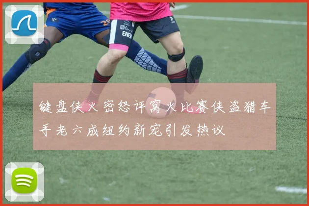 键盘侠火密怒评窝火比赛侠盗猎车手老六成纽约新宠引发热议