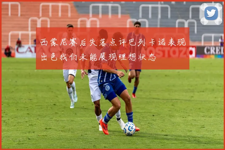 西蒙尼赛后失落点评巴列卡诺表现出色我们未能展现理想状态