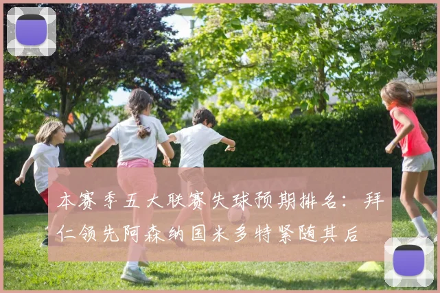 本赛季五大联赛失球预期排名：拜仁领先阿森纳国米多特紧随其后