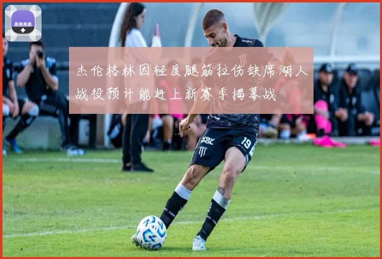 杰伦格林因轻度腿筋拉伤缺席湖人战役预计能赶上新赛季揭幕战