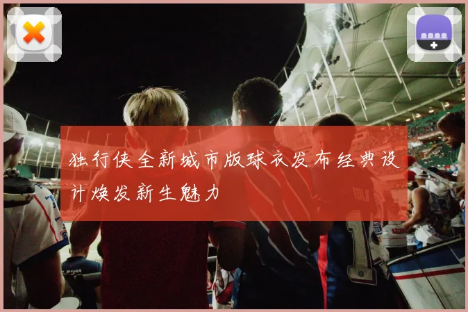 独行侠全新城市版球衣发布经典设计焕发新生魅力