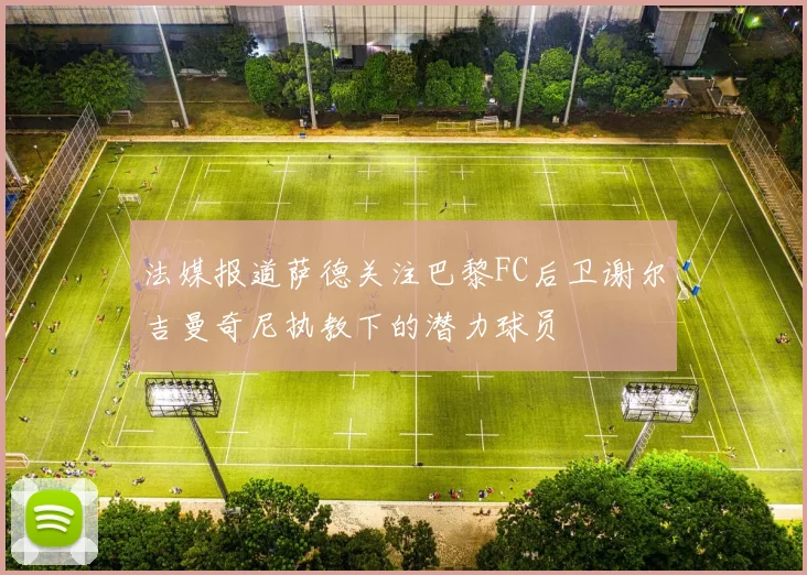 法媒报道萨德关注巴黎FC后卫谢尔吉曼奇尼执教下的潜力球员