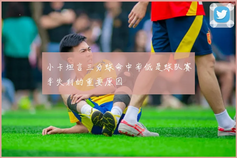 小卡坦言三分球命中率低是球队赛季失利的重要原因