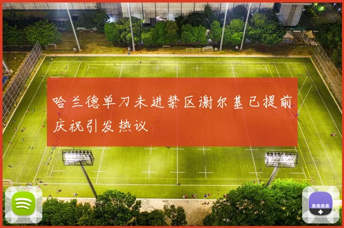 哈兰德单刀未进禁区谢尔基已提前庆祝引发热议