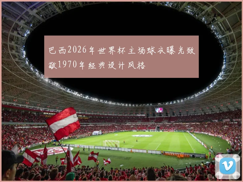 巴西2026年世界杯主场球衣曝光致敬1970年经典设计风格