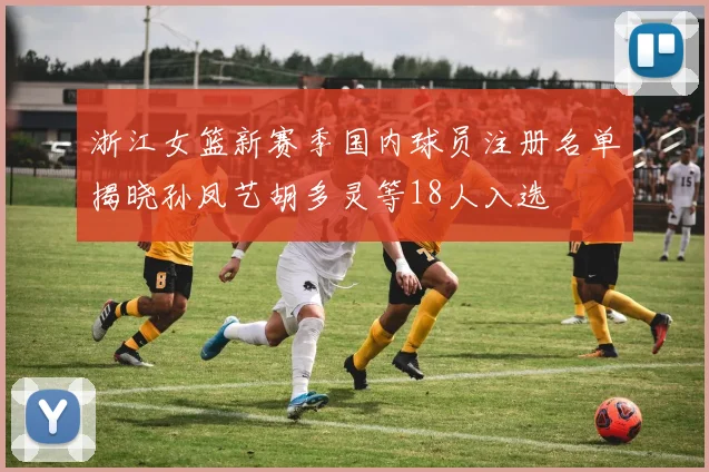 浙江女篮新赛季国内球员注册名单揭晓孙凤艺胡多灵等18人入选