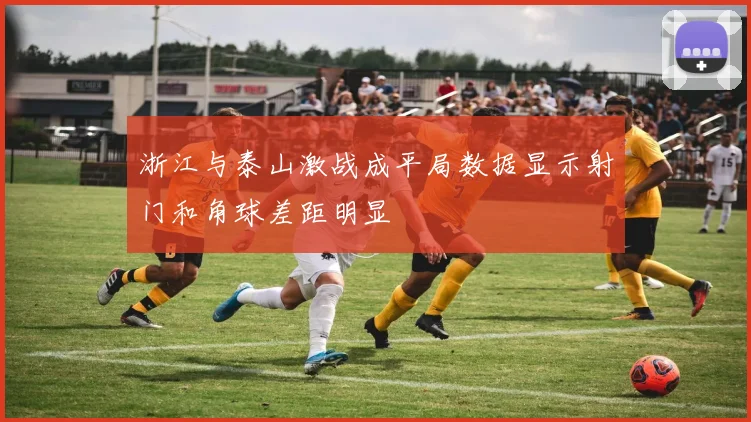 浙江与泰山激战成平局数据显示射门和角球差距明显