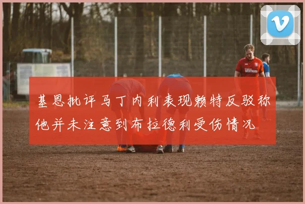 基恩批评马丁内利表现赖特反驳称他并未注意到布拉德利受伤情况