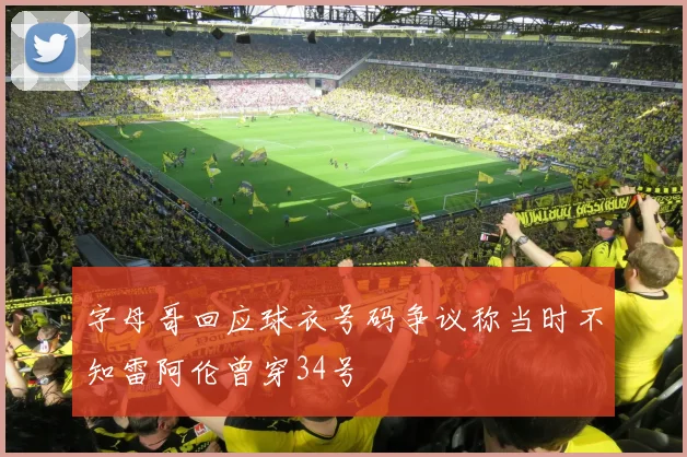 字母哥回应球衣号码争议称当时不知雷阿伦曾穿34号