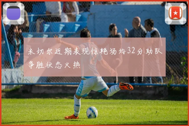 米切尔近期表现惊艳场均32分助队争胜状态火热