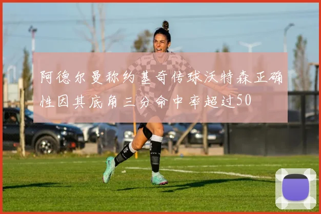 阿德尔曼称约基奇传球沃特森正确性因其底角三分命中率超过50