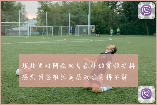 埃梅里对阿森纳与森林的赛程安排感到困惑维拉高层表示同样不解