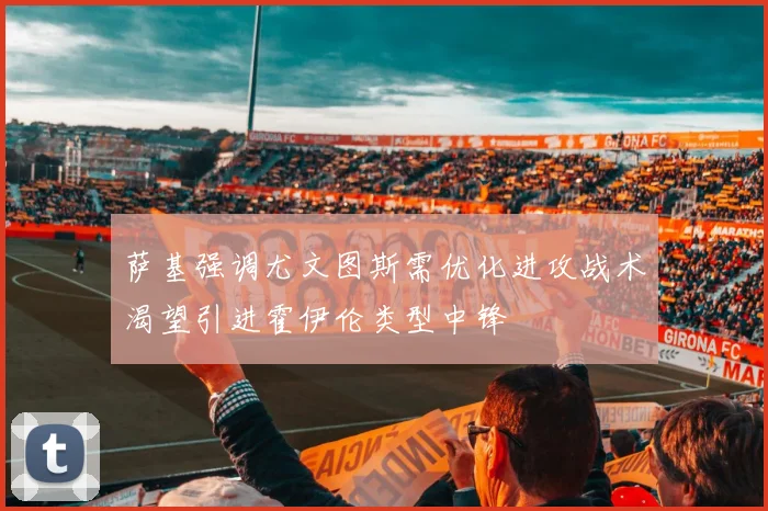 萨基强调尤文图斯需优化进攻战术渴望引进霍伊伦类型中锋