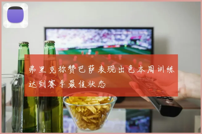 弗里克称赞巴萨表现出色本周训练达到赛季最佳状态
