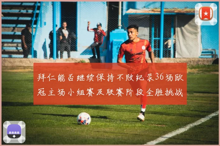 拜仁能否继续保持不败纪录36场欧冠主场小组赛及联赛阶段全胜挑战