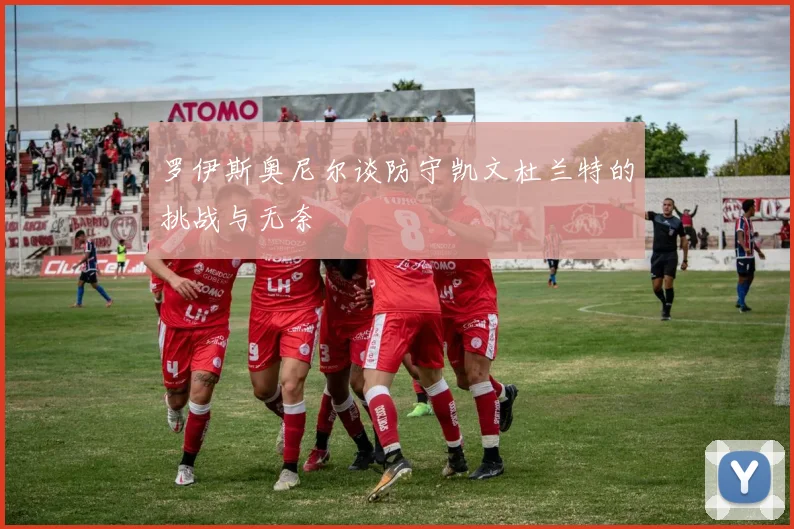罗伊斯奥尼尔谈防守凯文杜兰特的挑战与无奈