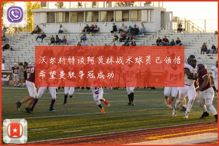 沃尔科特谈阿莫林战术球员已领悟希望曼联争冠成功