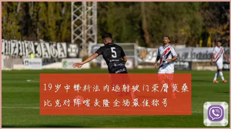 19岁中锋科法内远射破门荣膺莫桑比克对阵喀麦隆全场最佳称号