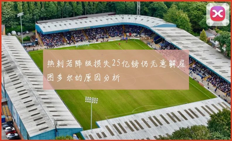 热刺若降级损失25亿镑仍无意解雇图多尔的原因分析