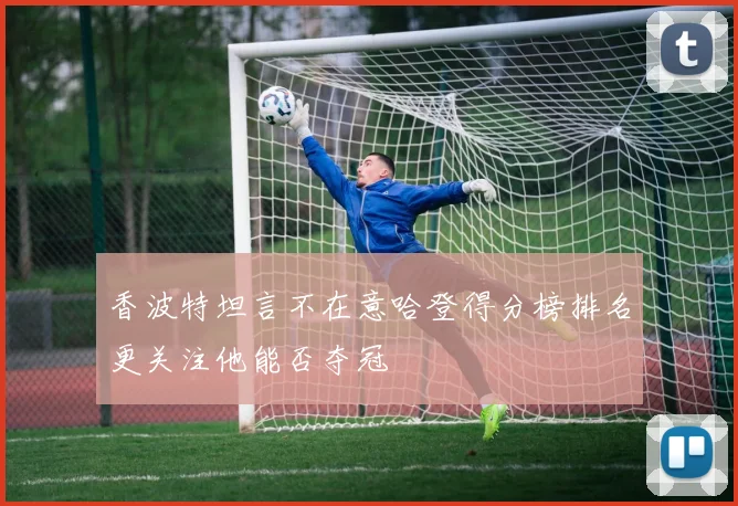 香波特坦言不在意哈登得分榜排名更关注他能否夺冠