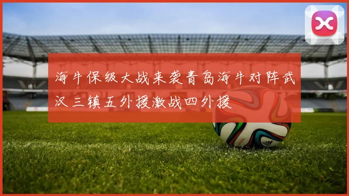 海牛保级大战来袭青岛海牛对阵武汉三镇五外援激战四外援