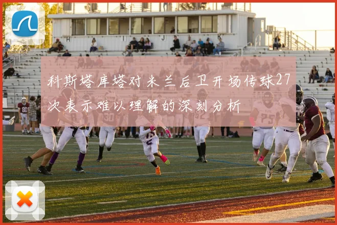 科斯塔库塔对米兰后卫开场传球27次表示难以理解的深刻分析