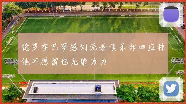 德罗在巴萨感到无奈俱乐部回应称他不愿留也无能为力