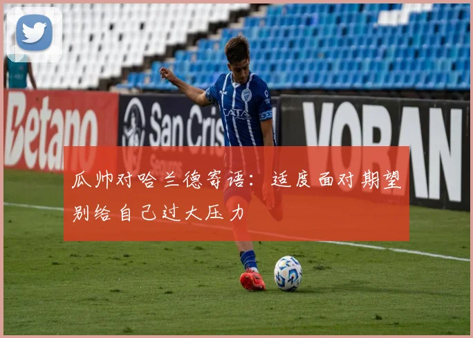 瓜帅对哈兰德寄语：适度面对期望别给自己过大压力