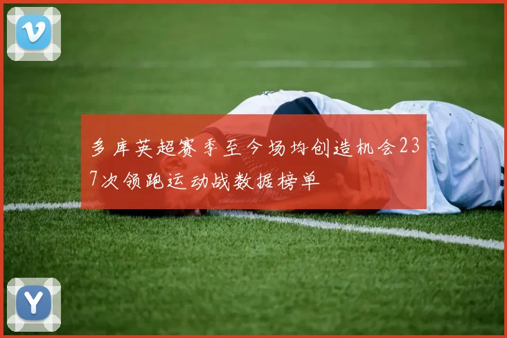 多库英超赛季至今场均创造机会237次领跑运动战数据榜单