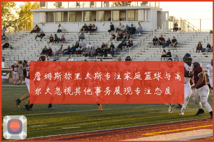 詹姆斯称里夫斯专注家庭篮球与高尔夫忽视其他事务展现专注态度