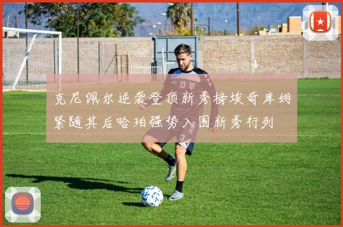 克尼佩尔逆袭登顶新秀榜埃奇库姆紧随其后哈珀强势入围新秀行列