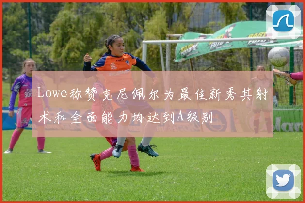 Lowe称赞克尼佩尔为最佳新秀其射术和全面能力均达到A级别
