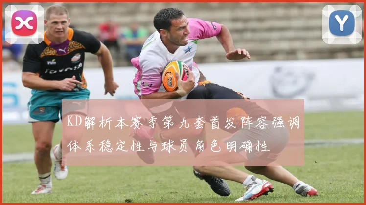 KD解析本赛季第九套首发阵容强调体系稳定性与球员角色明确性