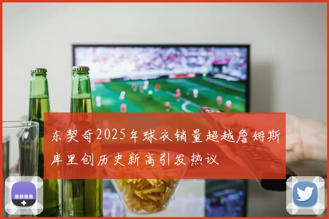 东契奇2025年球衣销量超越詹姆斯库里创历史新高引发热议