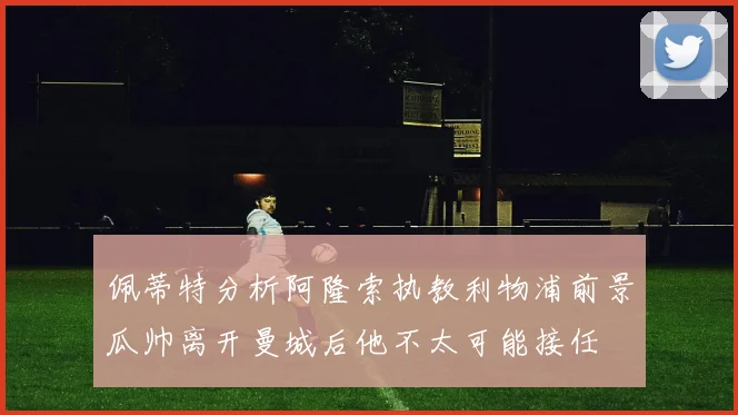 佩蒂特分析阿隆索执教利物浦前景瓜帅离开曼城后他不太可能接任