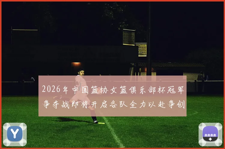 2026年中国篮协女篮俱乐部杯冠军争夺战即将开启各队全力以赴争创佳绩