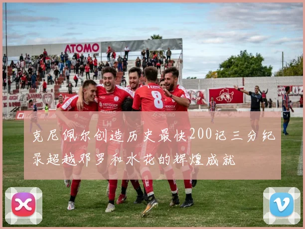 克尼佩尔创造历史最快200记三分纪录超越邓罗和水花的辉煌成就