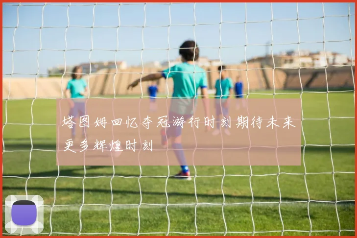 塔图姆回忆夺冠游行时刻期待未来更多辉煌时刻
