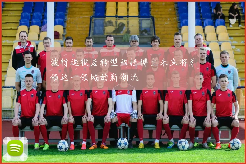 波特退役后转型两性博主未来将引领这一领域的新潮流