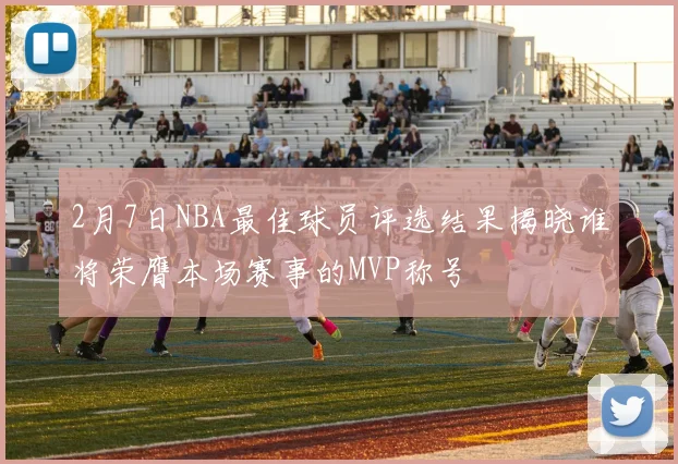 2月7日NBA最佳球员评选结果揭晓谁将荣膺本场赛事的MVP称号