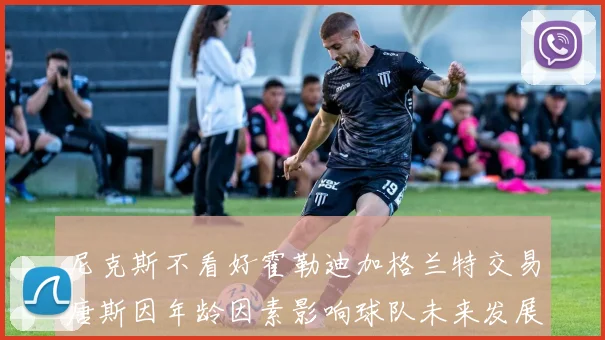 尼克斯不看好霍勒迪加格兰特交易唐斯因年龄因素影响球队未来发展