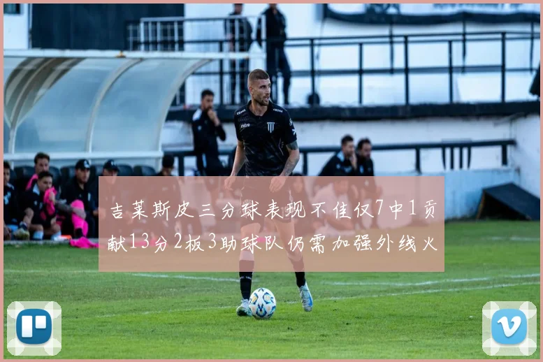 吉莱斯皮三分球表现不佳仅7中1贡献13分2板3助球队仍需加强外线火力