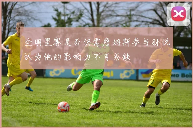 全明星赛是否仍需詹姆斯参与孙悦认为他的影响力不可或缺